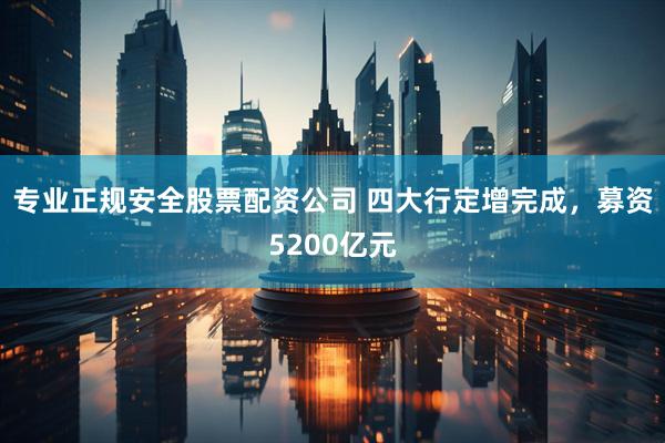 专业正规安全股票配资公司 四大行定增完成，募资5200亿元