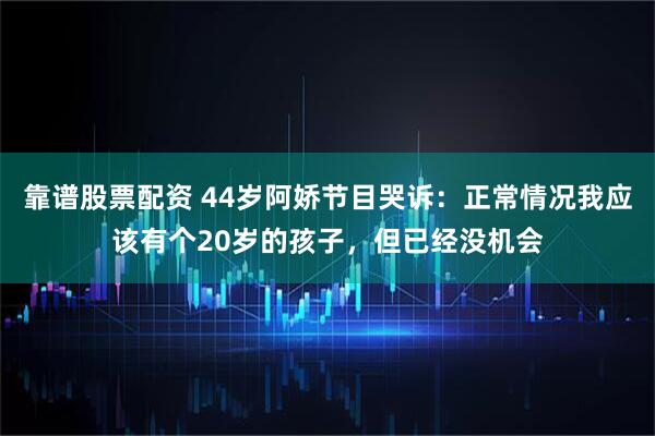靠谱股票配资 44岁阿娇节目哭诉：正常情况我应该有个20岁的孩子，但已经没机会