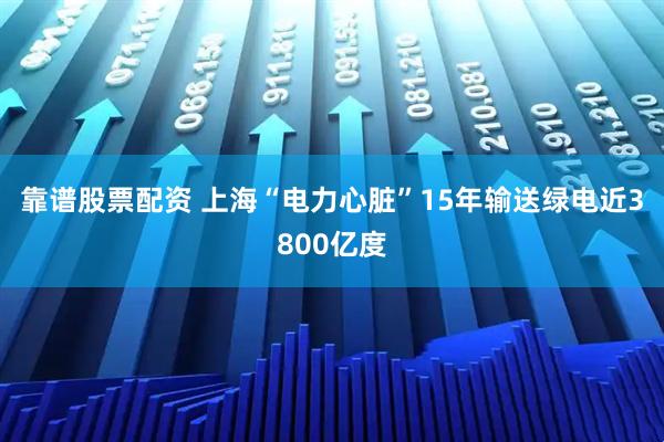 靠谱股票配资 上海“电力心脏”15年输送绿电近3800亿度