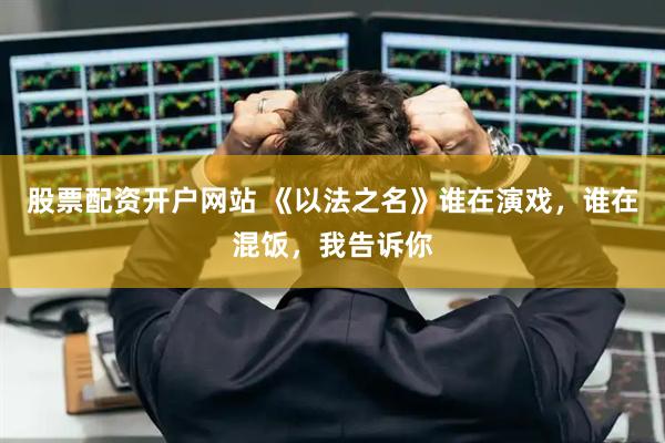 股票配资开户网站 《以法之名》谁在演戏，谁在混饭，我告诉你