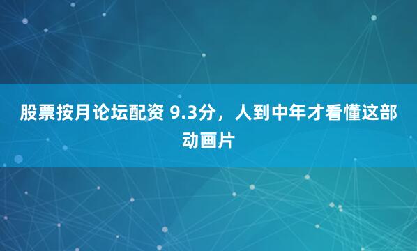 股票按月论坛配资 9.3分，人到中年才看懂这部动画片