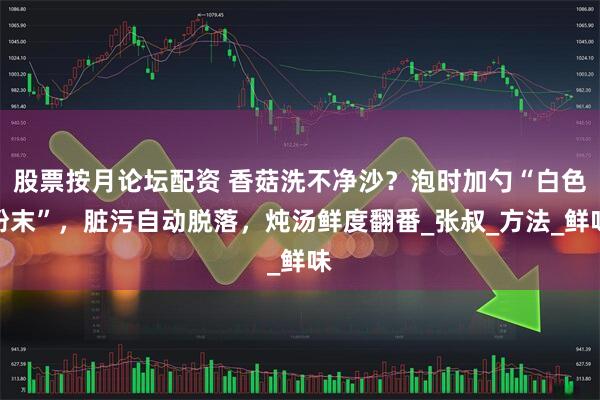 股票按月论坛配资 香菇洗不净沙？泡时加勺“白色粉末”，脏污自动脱落，炖汤鲜度翻番_张叔_方法_鲜味