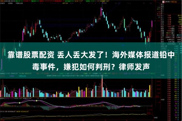靠谱股票配资 丢人丢大发了！海外媒体报道铅中毒事件，嫌犯如何判刑？律师发声