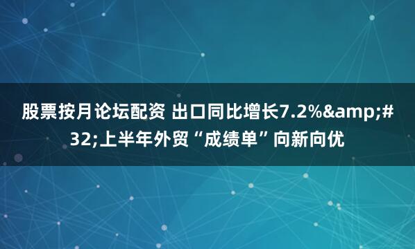 股票按月论坛配资 出口同比增长7.2%&#32;上半年外贸“成绩单”向新向优