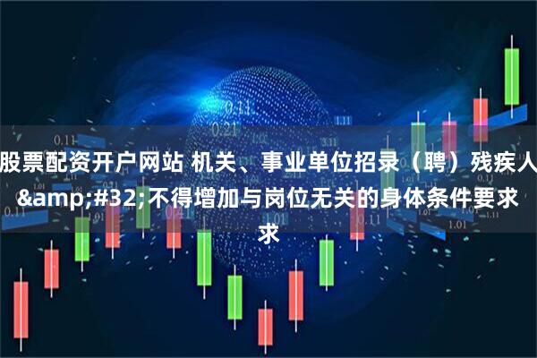 股票配资开户网站 机关、事业单位招录（聘）残疾人&#32;不得增加与岗位无关的身体条件要求