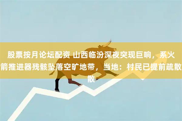 股票按月论坛配资 山西临汾深夜突现巨响，系火箭推进器残骸坠落空旷地带，当地：村民已提前疏散