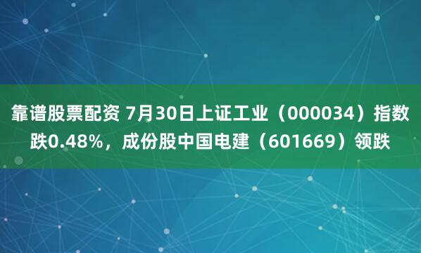 靠谱股票配资 7月30日上证工业（000034）指数跌0.48%，成份股中国电建（601669）领跌
