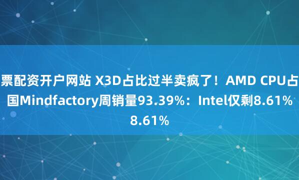 股票配资开户网站 X3D占比过半卖疯了！AMD CPU占德国Mindfactory周销量93.39%：Intel仅剩8.61%