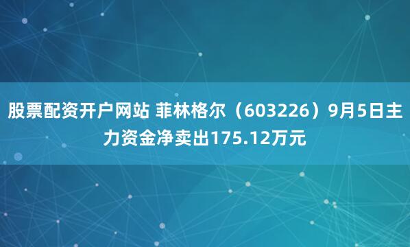 股票配资开户网站 菲林格尔（603226）9月5日主力资金净卖出175.12万元