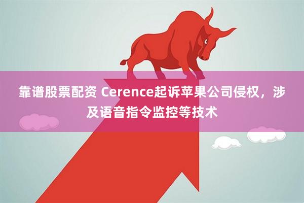 靠谱股票配资 Cerence起诉苹果公司侵权，涉及语音指令监控等技术