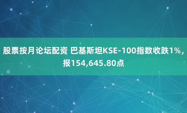 股票按月论坛配资 巴基斯坦KSE-100指数收跌1%，报154,645.80点