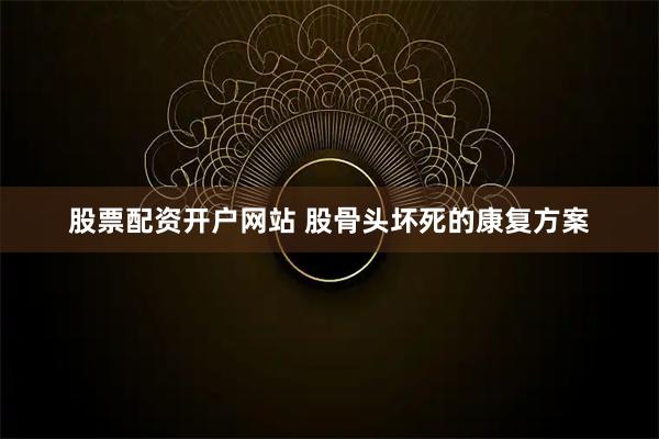 股票配资开户网站 股骨头坏死的康复方案
