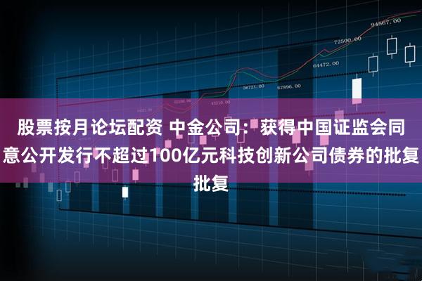 股票按月论坛配资 中金公司：获得中国证监会同意公开发行不超过100亿元科技创新公司债券的批复