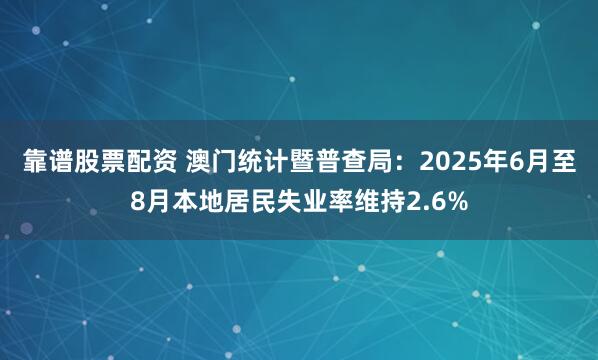 靠谱股票配资 澳门统计暨普查局：2025年6月至8月本地居民失业率维持2.6%