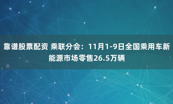 靠谱股票配资 乘联分会：11月1-9日全国乘用车新能源市场零售26.5万辆