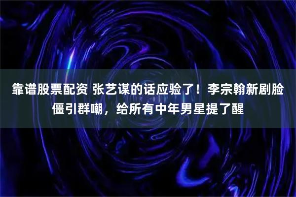 靠谱股票配资 张艺谋的话应验了！李宗翰新剧脸僵引群嘲，给所有中年男星提了醒