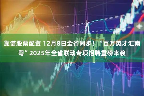 靠谱股票配资 12月8日全省同步！“百万英才汇南粤”2025年全省联动专项招聘重磅来袭