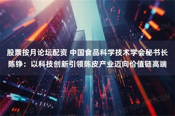 股票按月论坛配资 中国食品科学技术学会秘书长陈铮：以科技创新引领陈皮产业迈向价值链高端