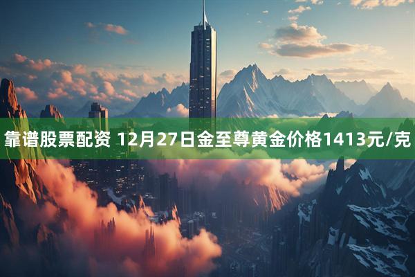 靠谱股票配资 12月27日金至尊黄金价格1413元/克