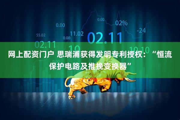 网上配资门户 思瑞浦获得发明专利授权：“恒流保护电路及推挽变换器”