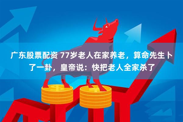 广东股票配资 77岁老人在家养老，算命先生卜了一卦，皇帝说：快把老人全家杀了