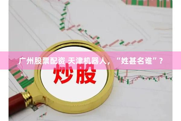 广州股票配资 天津机器人，“姓甚名谁”？