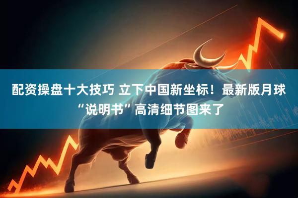 配资操盘十大技巧 立下中国新坐标！最新版月球“说明书”高清细节图来了