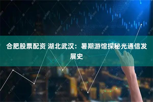 合肥股票配资 湖北武汉：暑期游馆探秘光通信发展史