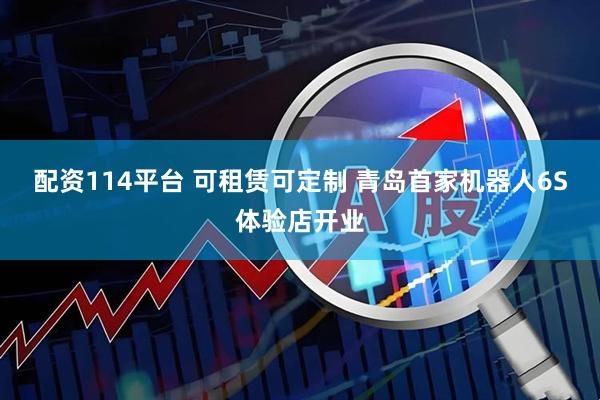 配资114平台 可租赁可定制 青岛首家机器人6S体验店开业