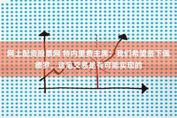 网上配资股票网 特内里费主席：我们希望签下佩德罗，这笔交易是有可能实现的