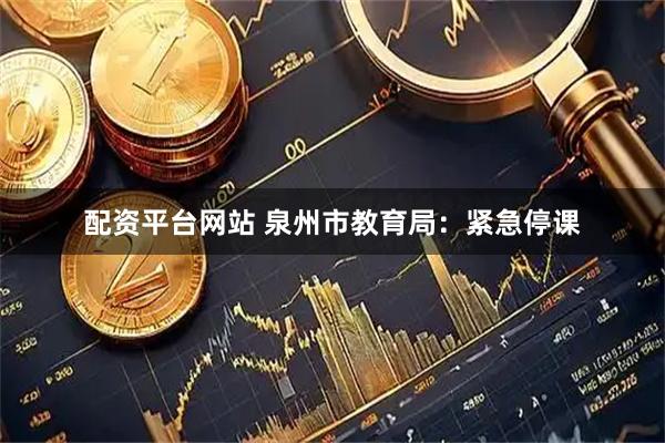 配资平台网站 泉州市教育局：紧急停课