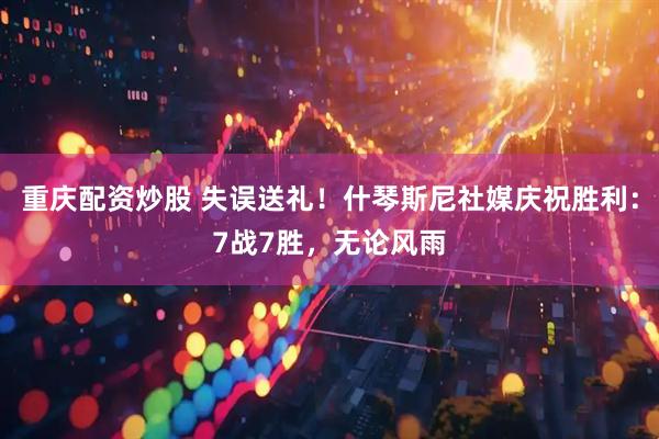 重庆配资炒股 失误送礼！什琴斯尼社媒庆祝胜利：7战7胜，无论风雨