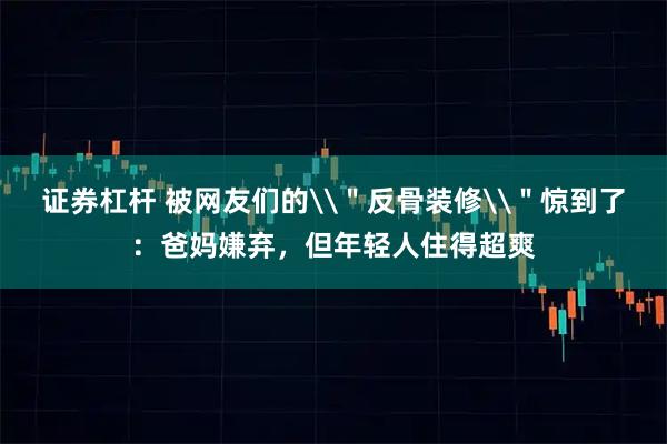 证券杠杆 被网友们的\＂反骨装修\＂惊到了：爸妈嫌弃，但年轻人住得超爽