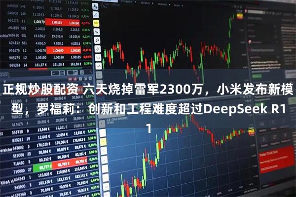正规炒股配资 六天烧掉雷军2300万，小米发布新模型，罗福莉：创新和工程难度超过DeepSeek R1